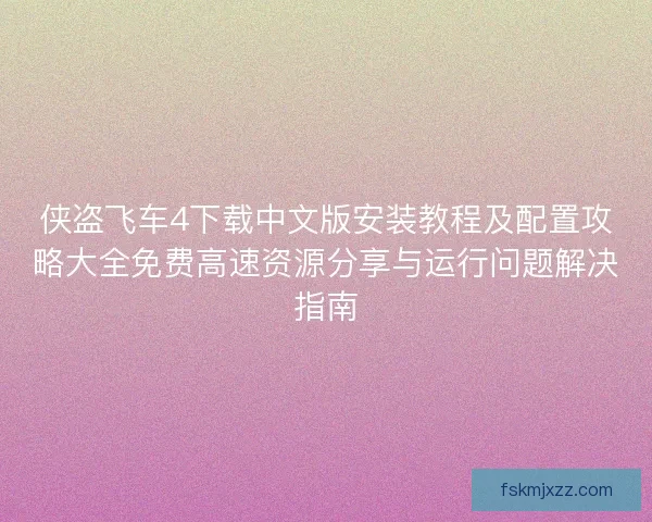 侠盗飞车4下载中文版安装教程及配置攻略大全免费高速资源分享与运行问题解决指南