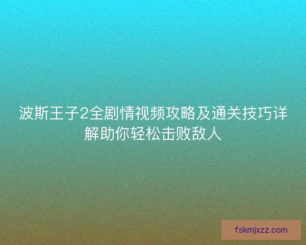 波斯王子2全剧情视频攻略及通关技巧详解助你轻松击败敌人