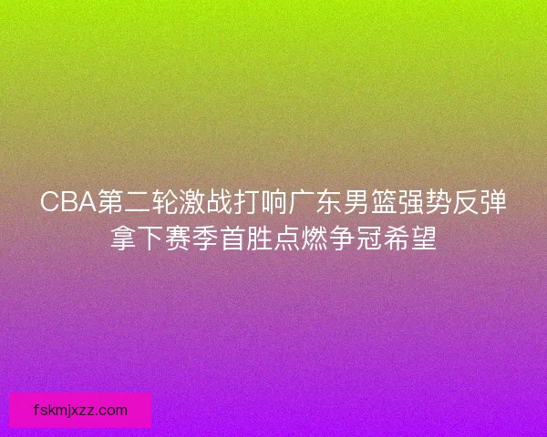 CBA第二轮激战打响广东男篮强势反弹拿下赛季首胜点燃争冠希望