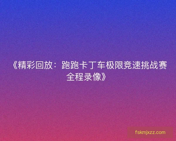《精彩回放：跑跑卡丁车极限竞速挑战赛全程录像》