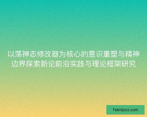 以荡神志修改器为核心的意识重塑与精神边界探索新论前沿实践与理论框架研究