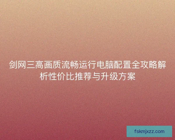 剑网三高画质流畅运行电脑配置全攻略解析性价比推荐与升级方案