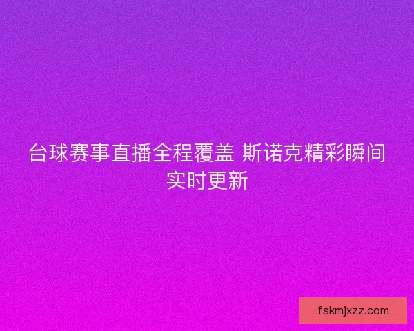 台球赛事直播全程覆盖 斯诺克精彩瞬间实时更新 台球赛事直播全程覆盖 斯诺克精彩瞬间实时更新