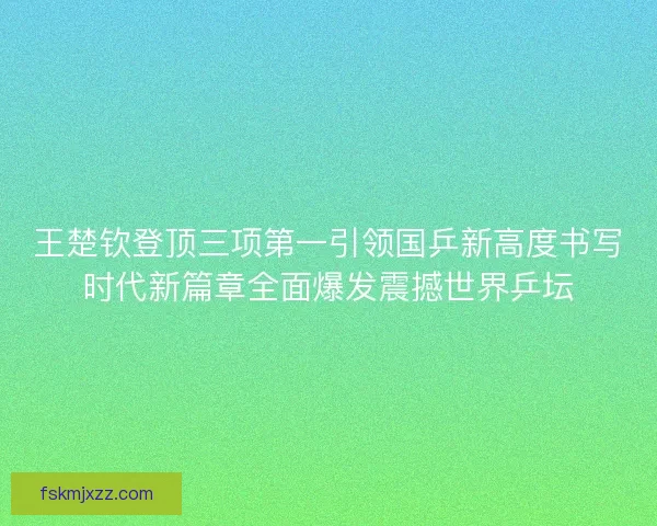 王楚钦登顶三项第一引领国乒新高度书写时代新篇章全面爆发震撼世界乒坛