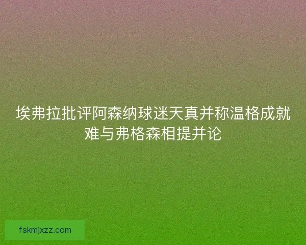 埃弗拉批评阿森纳球迷天真并称温格成就难与弗格森相提并论