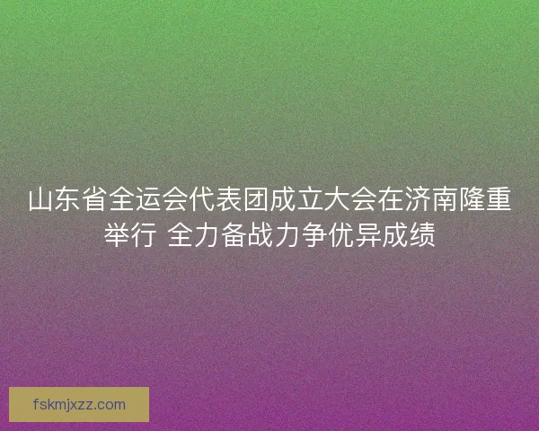 山东省全运会代表团成立大会在济南隆重举行 全力备战力争优异成绩