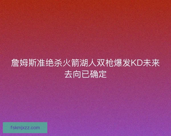 詹姆斯准绝杀火箭湖人双枪爆发KD未来去向已确定