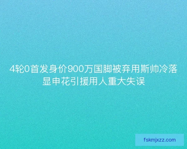 4轮0首发身价900万国脚被弃用斯帅冷落显申花引援用人重大失误