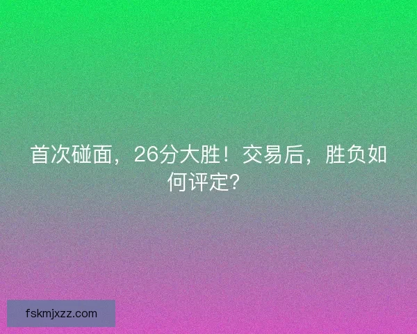 首次碰面，26分大胜！交易后，胜负如何评定？