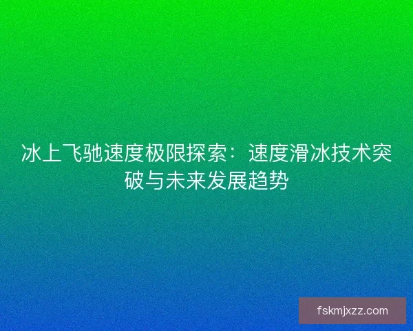 冰上飞驰速度极限探索：速度滑冰技术突破与未来发展趋势