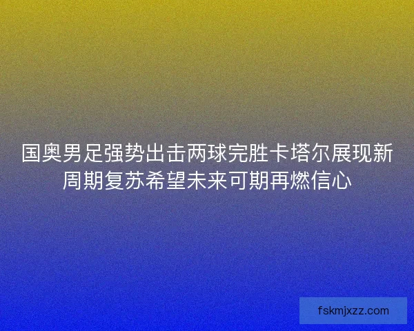 国奥男足强势出击两球完胜卡塔尔展现新周期复苏希望未来可期再燃信心