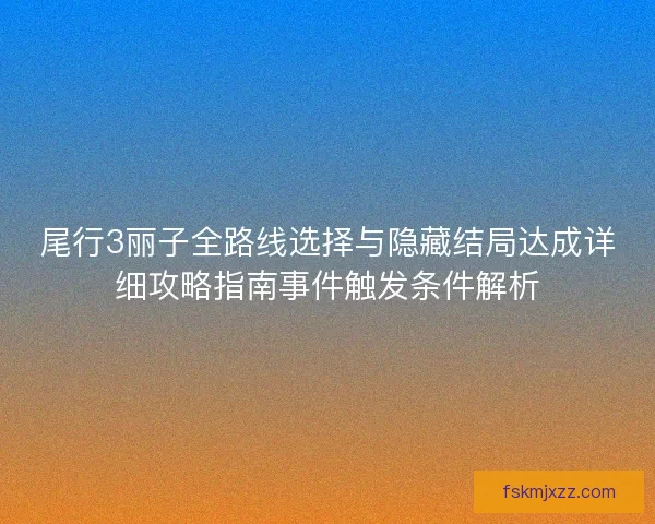 尾行3丽子全路线选择与隐藏结局达成详细攻略指南事件触发条件解析