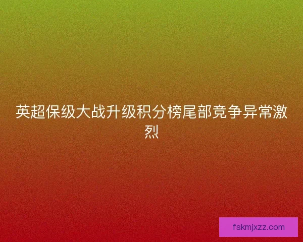 英超保级大战升级积分榜尾部竞争异常激烈