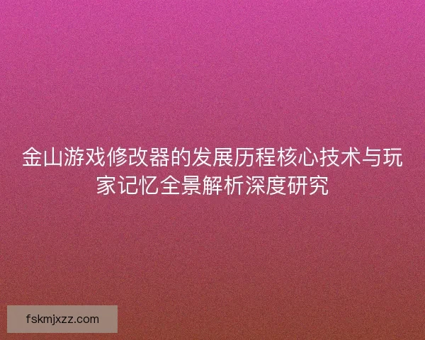 金山游戏修改器的发展历程核心技术与玩家记忆全景解析深度研究