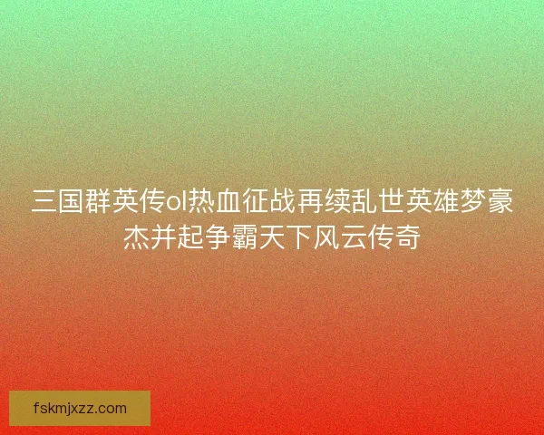三国群英传ol热血征战再续乱世英雄梦豪杰并起争霸天下风云传奇 三国群英传ol热血征战再续乱世英雄梦豪杰并起争霸天下风云传奇