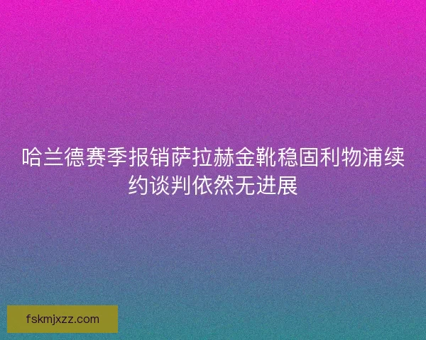 哈兰德赛季报销萨拉赫金靴稳固利物浦续约谈判依然无进展