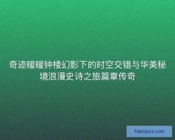 奇迹暖暖钟楼幻影下的时空交错与华美秘境浪漫史诗之旅篇章传奇 奇迹暖暖钟楼幻影下的时空交错与华美秘境浪漫史诗之旅篇章传奇