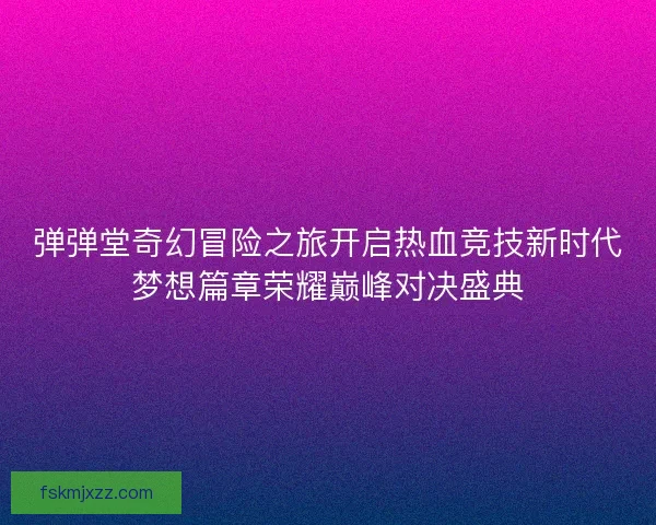弹弹堂奇幻冒险之旅开启热血竞技新时代梦想篇章荣耀巅峰对决盛典