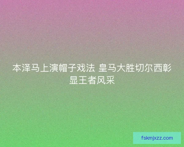 本泽马上演帽子戏法 皇马大胜切尔西彰显王者风采 本泽马上演帽子戏法 皇马大胜切尔西彰显王者风采