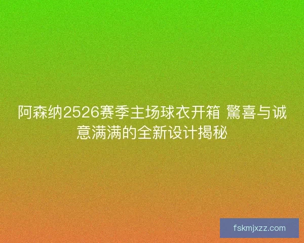 阿森纳2526赛季主场球衣开箱 驚喜与诚意满满的全新设计揭秘 阿森纳2526赛季主场球衣开箱 驚喜与诚意满满的全新设计揭秘