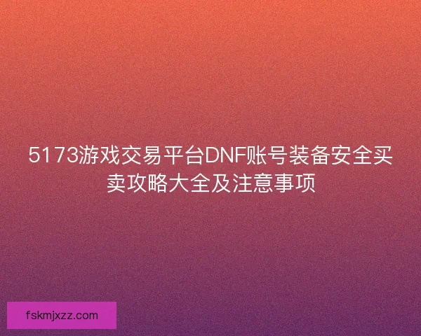 5173游戏交易平台DNF账号装备安全买卖攻略大全及注意事项 5173游戏交易平台DNF账号装备安全买卖攻略大全及注意事项