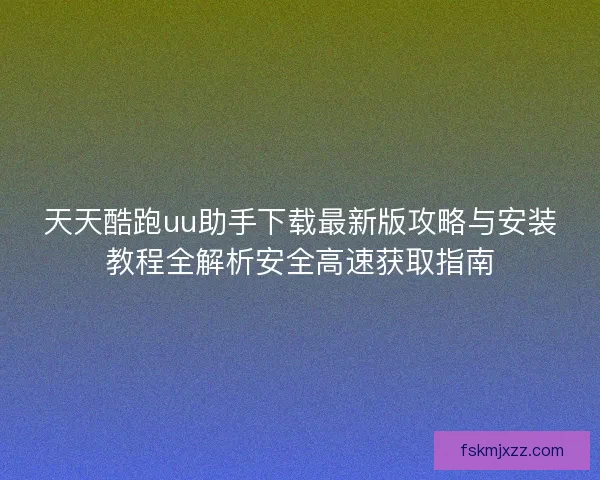 天天酷跑uu助手下载最新版攻略与安装教程全解析安全高速获取指南