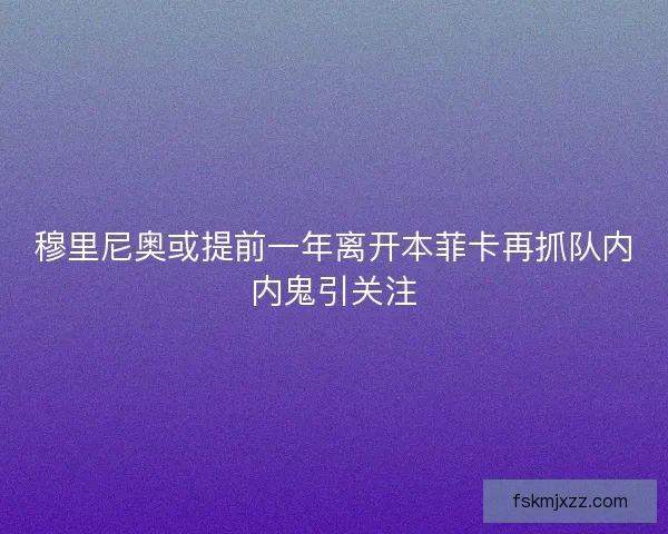 穆里尼奥或提前一年离开本菲卡再抓队内内鬼引关注 穆里尼奥或提前一年离开本菲卡再抓队内内鬼引关注