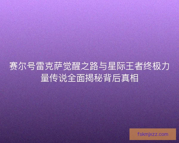 赛尔号雷克萨觉醒之路与星际王者终极力量传说全面揭秘背后真相