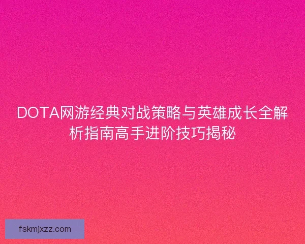 DOTA网游经典对战策略与英雄成长全解析指南高手进阶技巧揭秘 DOTA网游经典对战策略与英雄成长全解析指南高手进阶技巧揭秘