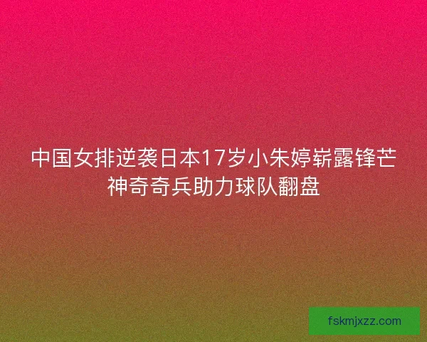 中国女排逆袭日本17岁小朱婷崭露锋芒神奇奇兵助力球队翻盘 中国女排逆袭日本17岁小朱婷崭露锋芒神奇奇兵助力球队翻盘