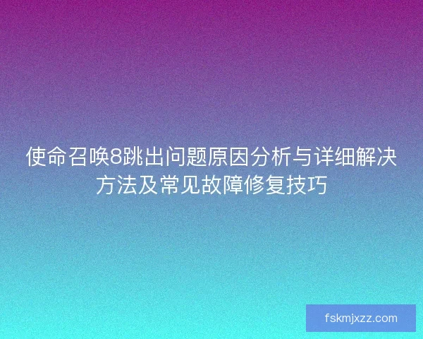使命召唤8跳出问题原因分析与详细解决方法及常见故障修复技巧 使命召唤8跳出问题原因分析与详细解决方法及常见故障修复技巧