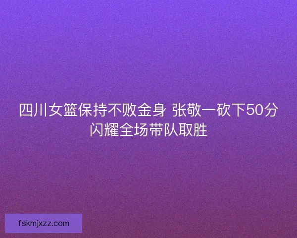 四川女篮保持不败金身 张敬一砍下50分闪耀全场带队取胜 四川女篮保持不败金身 张敬一砍下50分闪耀全场带队取胜