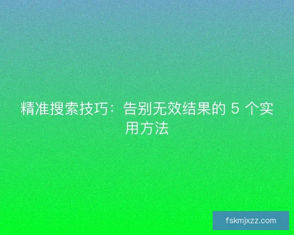 精准搜索技巧：告别无效结果的 5 个实用方法