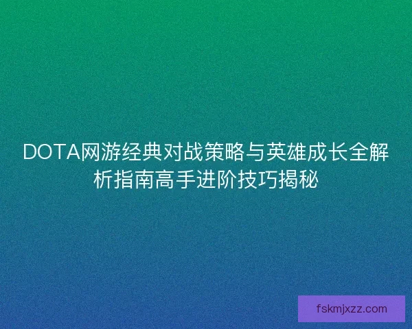 DOTA网游经典对战策略与英雄成长全解析指南高手进阶技巧揭秘 DOTA网游经典对战策略与英雄成长全解析指南高手进阶技巧揭秘