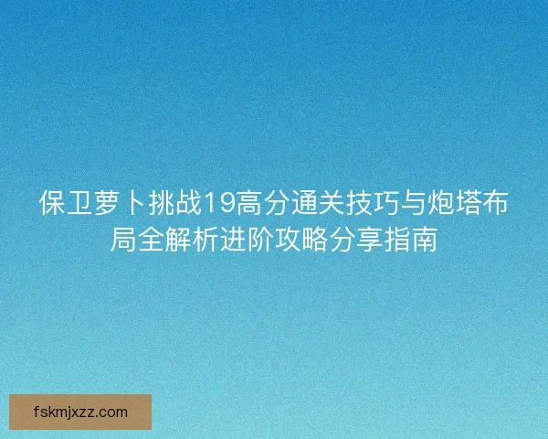 保卫萝卜挑战19高分通关技巧与炮塔布局全解析进阶攻略分享指南