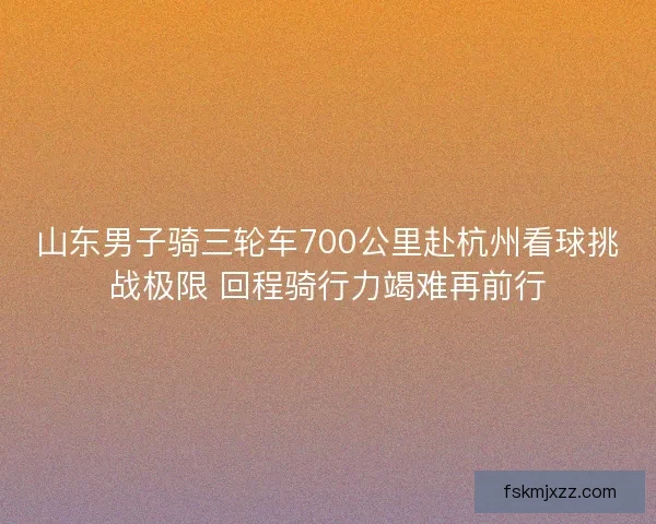 山东男子骑三轮车700公里赴杭州看球挑战极限 回程骑行力竭难再前行 山东男子骑三轮车700公里赴杭州看球挑战极限 回程骑行力竭难再前行