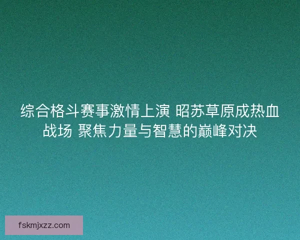 综合格斗赛事激情上演 昭苏草原成热血战场 聚焦力量与智慧的巅峰对决