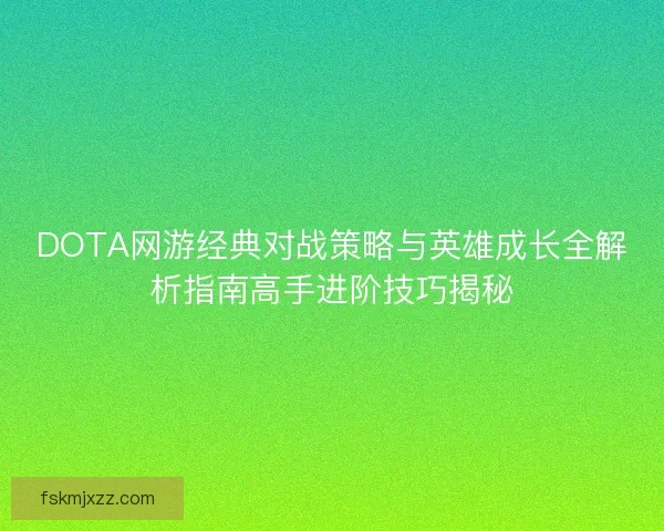 DOTA网游经典对战策略与英雄成长全解析指南高手进阶技巧揭秘 DOTA网游经典对战策略与英雄成长全解析指南高手进阶技巧揭秘