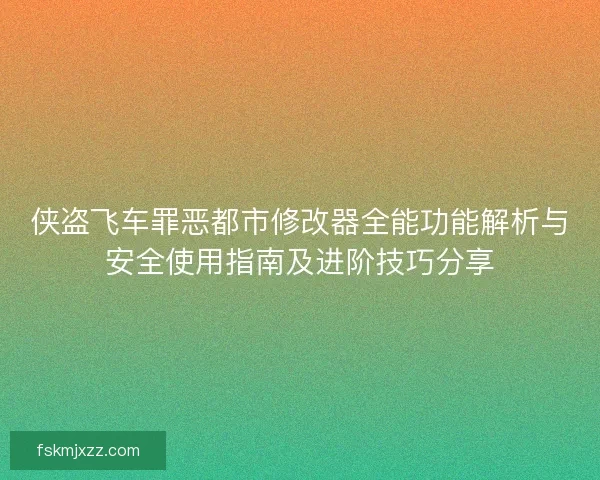 侠盗飞车罪恶都市修改器全能功能解析与安全使用指南及进阶技巧分享 侠盗飞车罪恶都市修改器全能功能解析与安全使用指南及进阶技巧分享