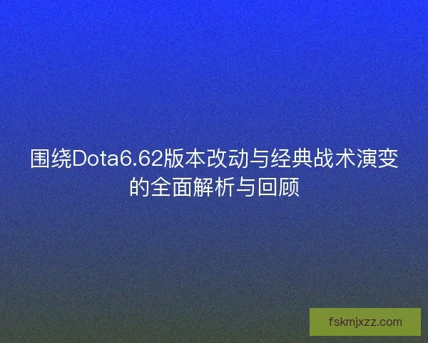 围绕Dota6.62版本改动与经典战术演变的全面解析与回顾