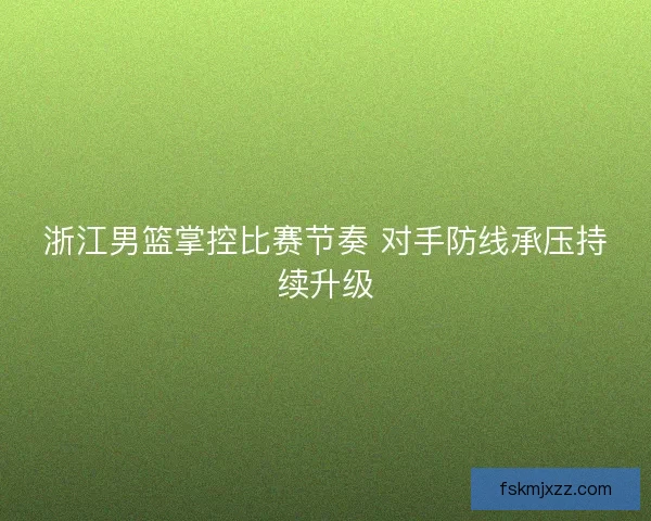 浙江男篮掌控比赛节奏 对手防线承压持续升级