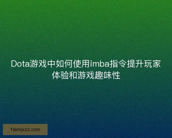 Dota游戏中如何使用imba指令提升玩家体验和游戏趣味性