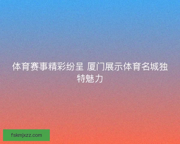体育赛事精彩纷呈 厦门展示体育名城独特魅力