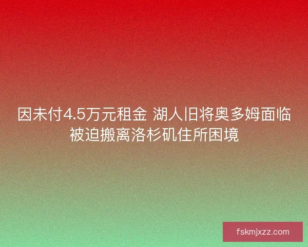 因未付4.5万元租金 湖人旧将奥多姆面临被迫搬离洛杉矶住所困境 因未付4.5万元租金 湖人旧将奥多姆面临被迫搬离洛杉矶住所困境