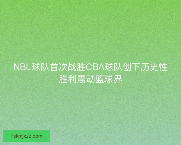 NBL球队首次战胜CBA球队创下历史性胜利震动篮球界
