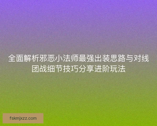 全面解析邪恶小法师最强出装思路与对线团战细节技巧分享进阶玩法 全面解析邪恶小法师最强出装思路与对线团战细节技巧分享进阶玩法