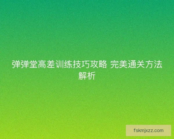 弹弹堂高差训练技巧攻略 完美通关方法解析 弹弹堂高差训练技巧攻略 完美通关方法解析
