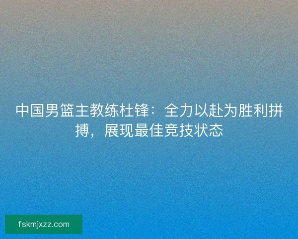 中国男篮主教练杜锋：全力以赴为胜利拼搏，展现最佳竞技状态